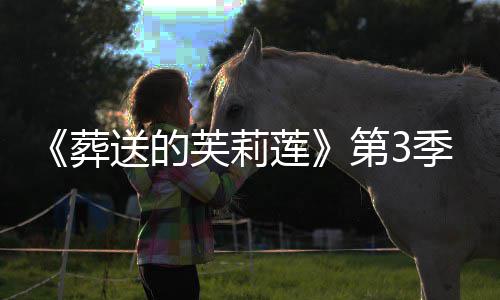 季制年1葬作决送的开播第3定莲0月芙莉