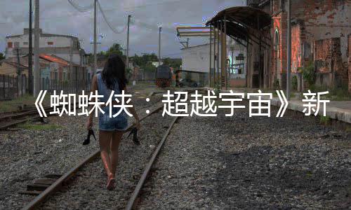金并新剧蜘蛛侠宙照公色确认回开 等角越宇超归