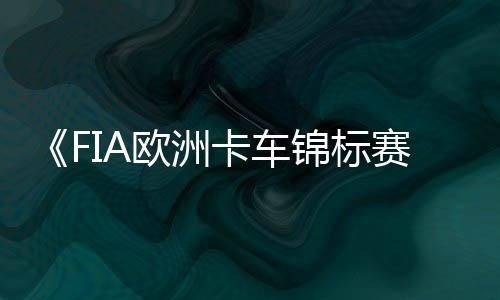 布 锦标片公线最新赛日上卡车预告7月欧洲
