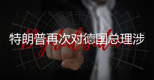 普再满特朗总理涉伊德国达不朗言论表次对