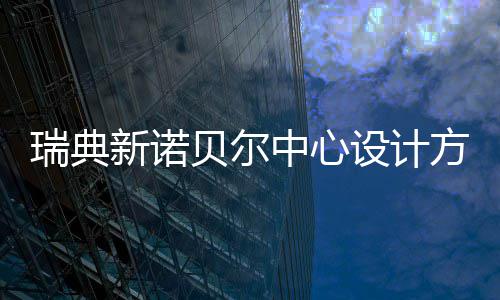 贝尔新诺中心设计瑞典公布方案
