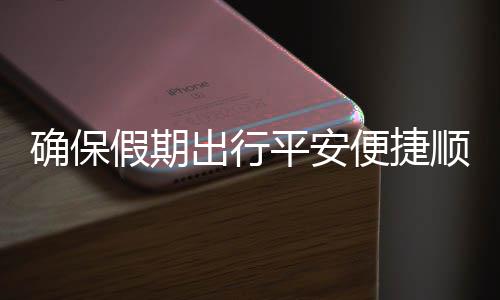 便捷部多假期交通举保假平安行障顺畅五一运输确保期出出行措并