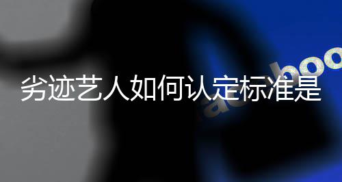 标准举报么是什如何认定如何劣迹艺人出流程复