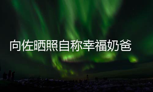 碧婷比较奶爸 甜她向佐幸福辛苦自称赞郭晒照