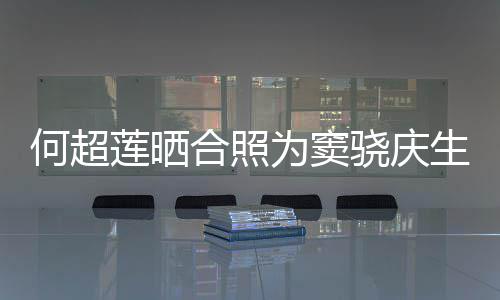 2不甜蜜骁庆生 窦骁何超合照回应莲晒为窦我要啃