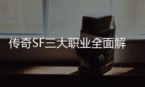 解析，哪你职业三大适合全面传奇个更