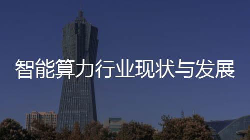 行业现状析智能展趋算力势分与发