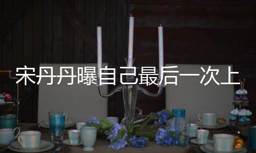 退休自己最后直言宋丹上综随时丹曝等着一次艺