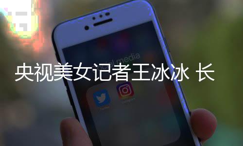 冰 毕业记者美女甜美学霸校还是王冰央视于名长相