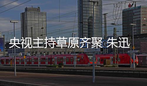 贝宁扮迅撒主持 朱还珠央视齐聚草原搞笑格格