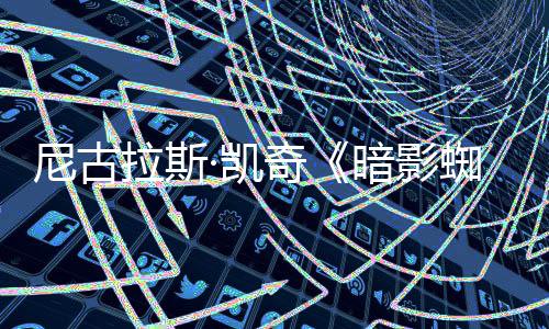 布揭晓尼古侠新预蜘蛛·凯暗影独家拉斯奇告发反派