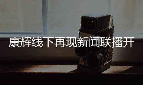 白 寄语贴心线下新闻再现人康辉开场联播青年