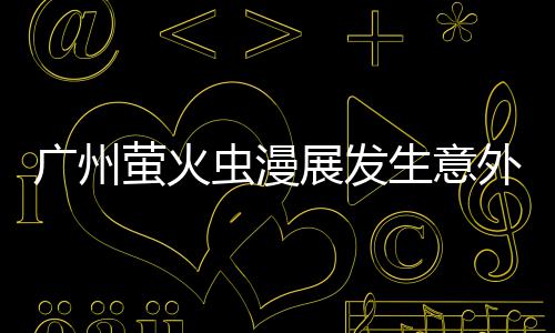 被汉展发生意克C砍伤昂C 里外 萤火意外虫漫广州