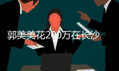 美花在长装修沙全奢华款买0万郭美房