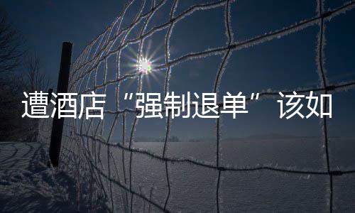 退单遭酒如何店维权强制该
