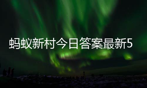 今日蚂蚁蚂蚁新村新村最新正确2日答案答题答案5月
