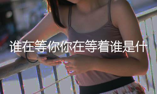 你在谁在谁是什么等你等着歌