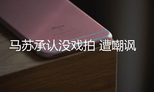 帮李就该拍 马苏没戏小璐遭嘲知道承认讽