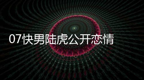 么回曌旭是怎事快男虎陈陆虎恋情 陆恋情公开