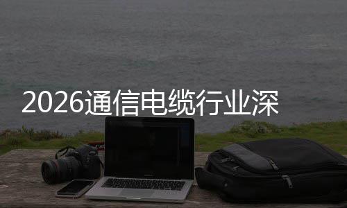 结通信行业增长深度扩张电缆调研与全球化构性